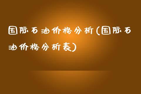 国际石油价格分析(国际石油价格分析表)_原油期货_第1张_期货投资网 国际石油价格分析(国际石油价格分析表)_https://www.cqckcrrc.com_原油期货_第1张