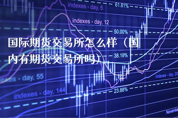 国际期货交易所怎么样(国内有期货交易所吗)_理财百科_第1张_期货投资网 国际期货交易所怎么样(国内有期货交易所吗)_https://www.cqckcrrc.com_理财百科_第1张