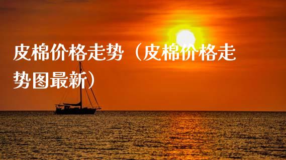 皮棉价格走势(皮棉价格走势图最新)_原油期货_第1张_期货投资网 皮棉价格走势(皮棉价格走势图最新)_https://www.cqckcrrc.com_原油期货_第1张