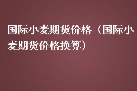 国际小麦期货价格(国际小麦期货价格换算)_国际期货_第1张_期货投资网 国际小麦期货价格(国际小麦期货价格换算)_https://www.cqckcrrc.com_国际期货_第1张