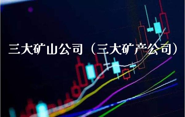 三大矿山公司（三大矿产公司）_https://www.cqckcrrc.com_恒生指数_第1张