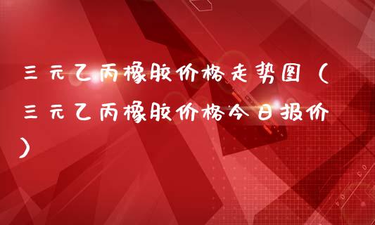 三元乙丙橡胶价格走势图(三元乙丙橡胶价格今日报价)_黄金期货_第1张_期货投资网 三元乙丙橡胶价格走势图(三元乙丙橡胶价格今日报价)_https://www.cqckcrrc.com_黄金期货_第1张