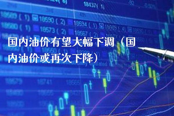 国内油价有望大幅下调(国内油价或再次下降)_恒生指数_第1张_期货投资网 国内油价有望大幅下调(国内油价或再次下降)_https://www.cqckcrrc.com_恒生指数_第1张