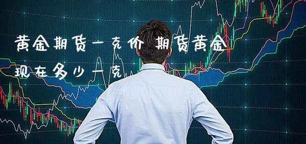 黄金期货一克价 期货黄金现在多少一克_https://www.cqckcrrc.com_黄金期货_第1张
