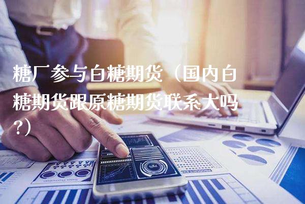 糖厂参与白糖期货(国内白糖期货跟原糖期货联系大吗?)_股票理财_第1张_期货投资网 糖厂参与白糖期货(国内白糖期货跟原糖期货联系大吗?)_https://www.cqckcrrc.com_股票理财_第1张