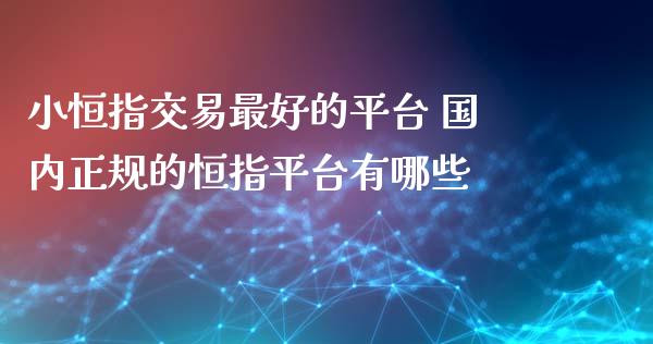 小恒指交易最好的平台 国内正规的恒指平台有哪些_https://www.cqckcrrc.com_纳指直播_第1张