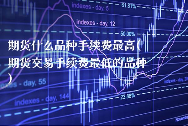 期货什么品种手续费最高(期货交易手续费最低的品种)_原油期货_第1张_期货投资网 期货什么品种手续费最高(期货交易手续费最低的品种)_https://www.cqckcrrc.com_原油期货_第1张