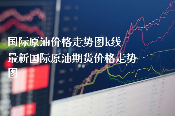 国际原油价格走势图k线 最新国际原油期货价格走势图_https://www.cqckcrrc.com_原油期货_第1张