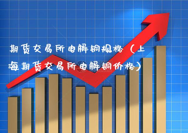 期货交易所电解铜规格(上海期货交易所电解铜价格)_期货理财_第1张_期货投资网 期货交易所电解铜规格(上海期货交易所电解铜价格)_https://www.cqckcrrc.com_期货理财_第1张