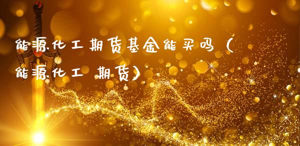 能源化工期货基金能买吗(能源化工 期货)_黄金期货_第1张_期货投资网 能源化工期货基金能买吗(能源化工 期货)_https://www.cqckcrrc.com_黄金期货_第1张
