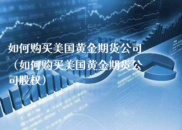 如何购买美国黄金期货公司（如何购买美国黄金期货公司股权）_https://www.cqckcrrc.com_股票理财_第1张