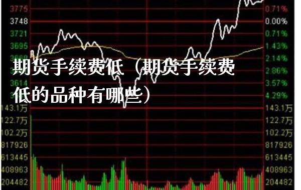 期货手续费低（期货手续费低的品种有哪些）_https://www.cqckcrrc.com_期货理财_第1张