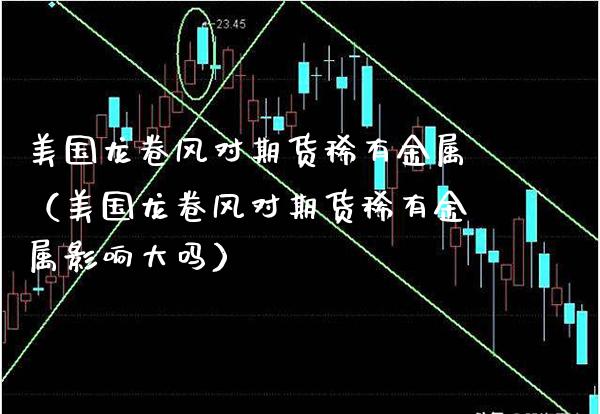 美国***对期货稀有金属（美国***对期货稀有金属影响大吗）_https://www.cqckcrrc.com_恒生指数_第1张