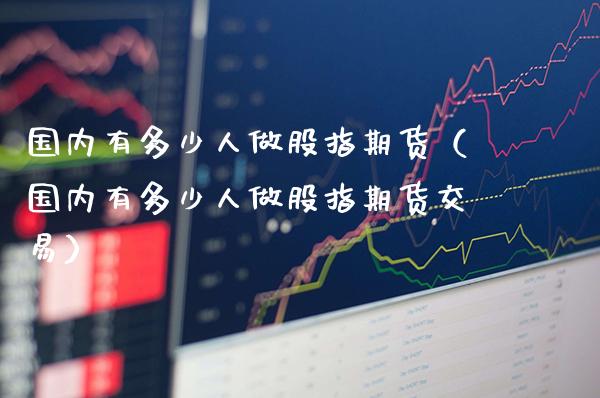 国内有多少人做股指期货(国内有多少人做股指期货交易)_道指直播_第1张_期货投资网 国内有多少人做股指期货(国内有多少人做股指期货交易)_https://www.cqckcrrc.com_道指直播_第1张