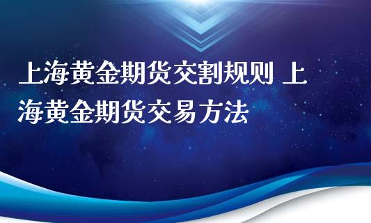 上海黄金期货交割规则 上海黄金期货交易方法_https://www.cqckcrrc.com_黄金期货_第1张