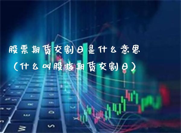 股票期货交割日是什么意思（什么叫股指期货交割日）_https://www.cqckcrrc.com_原油期货_第1张
