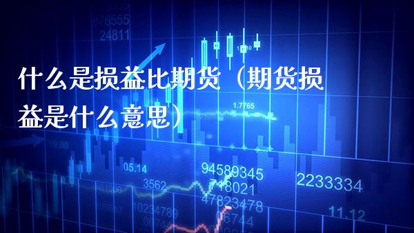 什么是损益比期货（期货损益是什么意思）_https://www.cqckcrrc.com_股票理财_第1张