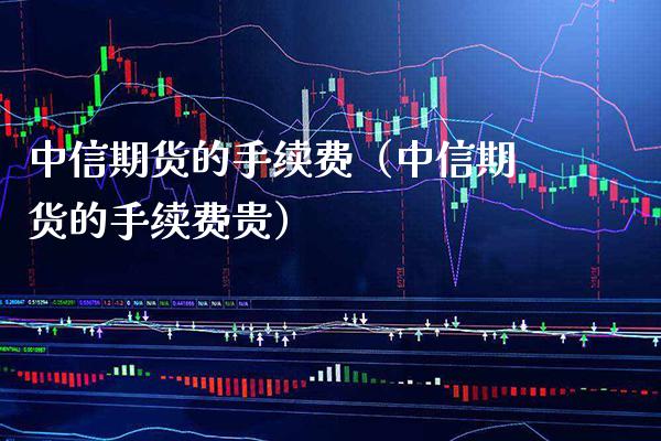 中信期货的手续费(中信期货的手续费贵)_股票理财_第1张_期货投资网 中信期货的手续费(中信期货的手续费贵)_https://www.cqckcrrc.com_股票理财_第1张