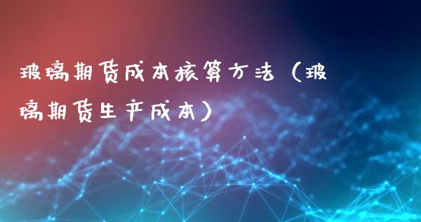 玻璃期货成本核算方法（玻璃期货生产成本）_https://www.cqckcrrc.com_原油期货_第1张