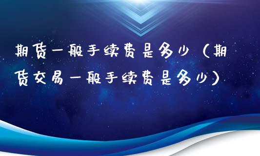 期货一般手续费是多少(期货交易一般手续费是多少)_原油期货_第1张_期货投资网 期货一般手续费是多少(期货交易一般手续费是多少)_https://www.cqckcrrc.com_原油期货_第1张