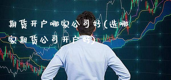 期货开户哪家公司好(选哪家期货公司开户好)_原油期货_第1张_期货投资网 期货开户哪家公司好(选哪家期货公司开户好)_https://www.cqckcrrc.com_原油期货_第1张