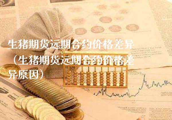 生猪期货远期合约价格差异(生猪期货远期合约价格差异原因)_纳指直播_第1张_期货投资网 生猪期货远期合约价格差异(生猪期货远期合约价格差异原因)_https://www.cqckcrrc.com_纳指直播_第1张