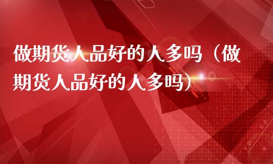 做期货人品好的人多吗(做期货人品好的人多吗)_理财百科_第1张_期货投资网 做期货人品好的人多吗(做期货人品好的人多吗)_https://www.cqckcrrc.com_理财百科_第1张