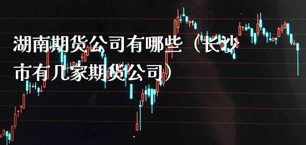 湖南期货公司有哪些(长沙市有几家期货公司)_股票理财_第1张_期货投资网 湖南期货公司有哪些(长沙市有几家期货公司)_https://www.cqckcrrc.com_股票理财_第1张