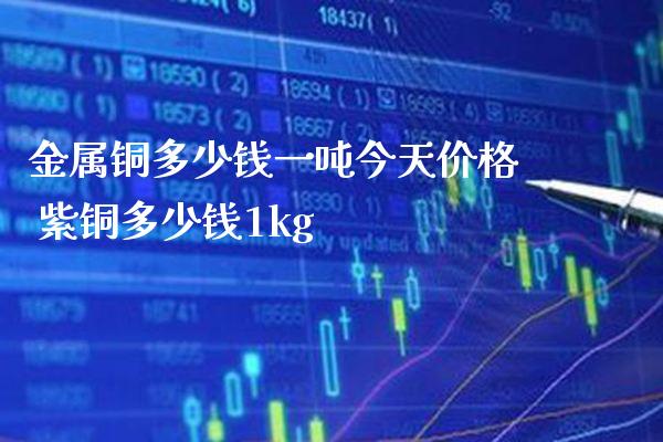 金属铜多少钱一吨今天价格 紫铜多少钱1kg_https://www.cqckcrrc.com_道指直播_第1张
