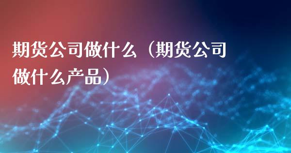 期货公司做什么(期货公司做什么产品)_期货开户_第1张_期货投资网 期货公司做什么(期货公司做什么产品)_https://www.cqckcrrc.com_期货开户_第1张