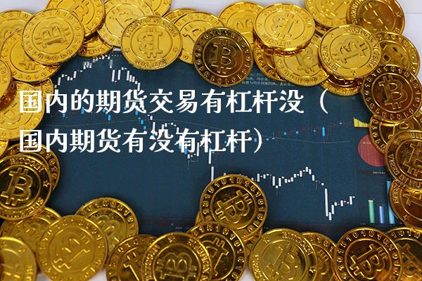 国内的期货交易有杠杆没(国内期货有没有杠杆)_期货理财_第1张_期货投资网 国内的期货交易有杠杆没(国内期货有没有杠杆)_https://www.cqckcrrc.com_期货理财_第1张