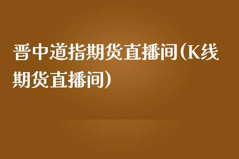 晋中道指期货直播间(K线期货直播间)_原油期货_第1张_期货投资网 晋中道指期货直播间(K线期货直播间)_https://www.cqckcrrc.com_原油期货_第1张
