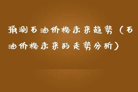 预测石油价格未来趋势（石油价格未来的走势分析）_https://www.cqckcrrc.com_纳指直播_第1张