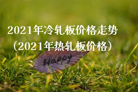2021年冷轧板价格走势(2021年热轧板价格)_道指直播_第1张_期货投资网 2021年冷轧板价格走势(2021年热轧板价格)_https://www.cqckcrrc.com_道指直播_第1张