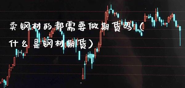卖钢材的都需要做期货吗（什么是钢材期货）_https://www.cqckcrrc.com_纳指直播_第1张