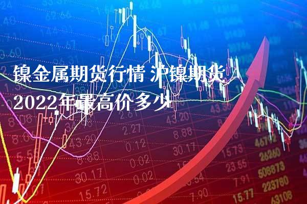 镍金属期货行情 沪镍期货2022年最高价多少_黄金期货_第1张_期货投资网 镍金属期货行情 沪镍期货2022年最高价多少_https://www.cqckcrrc.com_黄金期货_第1张