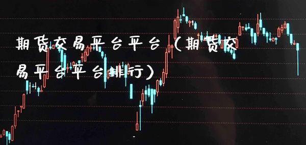 期货交易平台平台（期货交易平台平台排行）_https://www.cqckcrrc.com_股票理财_第1张