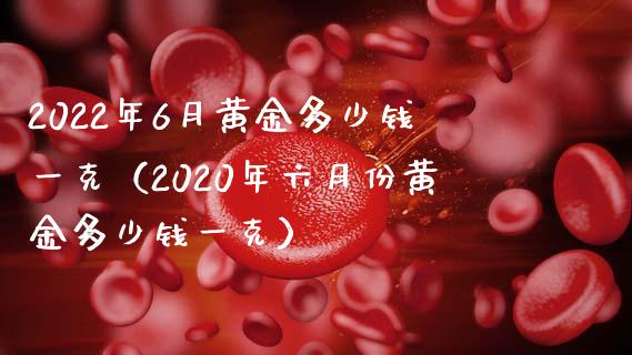 2022年6月黄金多少钱一克(2020年六月份黄金多少钱一克)_道指直播_第1张_期货投资网 2022年6月黄金多少钱一克(2020年六月份黄金多少钱一克)_https://www.cqckcrrc.com_道指直播_第1张