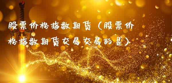 股票价格指数期货（股票价格指数期货交易交易的是）_https://www.cqckcrrc.com_股票理财_第1张