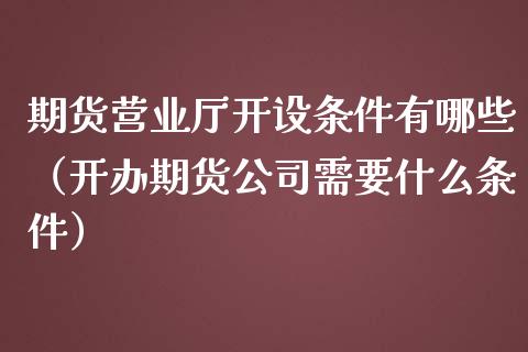 期货营业厅开设条件有哪些(开办期货公司需要什么条件)_纳指直播_第1张_期货投资网 期货营业厅开设条件有哪些(开办期货公司需要什么条件)_https://www.cqckcrrc.com_纳指直播_第1张