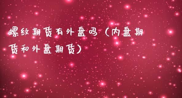 螺纹期货有外盘吗(内盘期货和外盘期货)_股票理财_第1张_期货投资网 螺纹期货有外盘吗(内盘期货和外盘期货)_https://www.cqckcrrc.com_股票理财_第1张