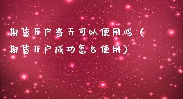 期货开户当天可以使用吗（期货开户成功怎么使用）_https://www.cqckcrrc.com_期货知识_第1张