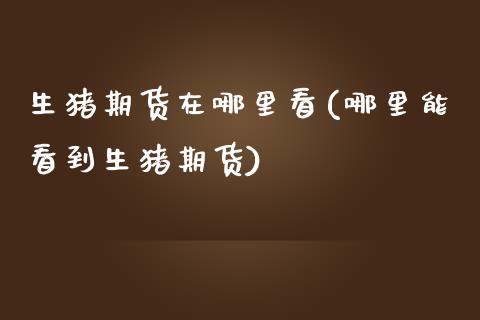 生猪期货在哪里看(哪里能看到生猪期货)_原油期货_第1张_期货投资网 生猪期货在哪里看(哪里能看到生猪期货)_https://www.cqckcrrc.com_原油期货_第1张