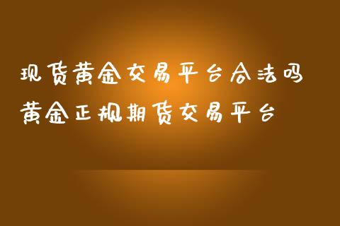 现货黄金交易平台合法吗 黄金正规期货交易平台_https://www.cqckcrrc.com_黄金期货_第1张