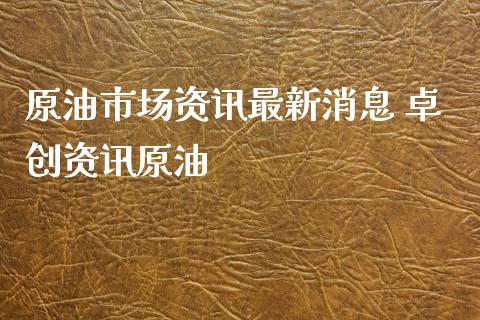 原油市场资讯最新消息 卓创资讯原油_https://www.cqckcrrc.com_原油期货_第1张