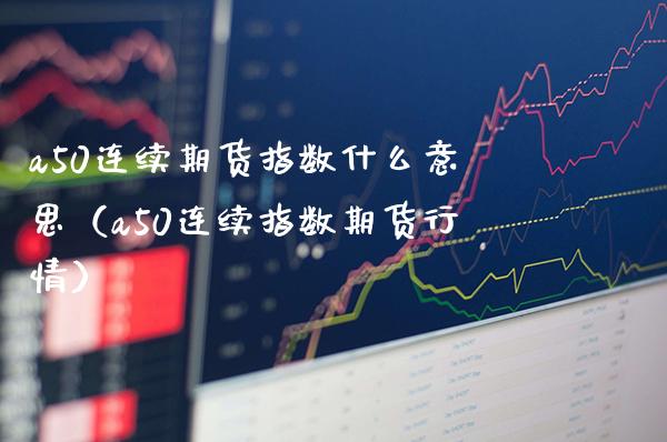 a50连续期货指数什么意思(a50连续指数期货行情)_纳指直播_第1张_期货投资网 a50连续期货指数什么意思(a50连续指数期货行情)_https://www.cqckcrrc.com_纳指直播_第1张