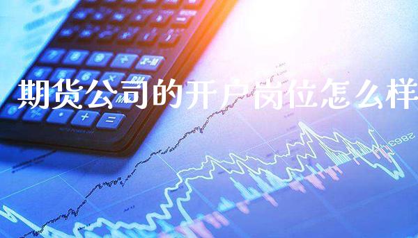 期货公司的开户岗位怎么样_纳指直播_第1张_期货投资网 期货公司的开户岗位怎么样_https://www.cqckcrrc.com_纳指直播_第1张