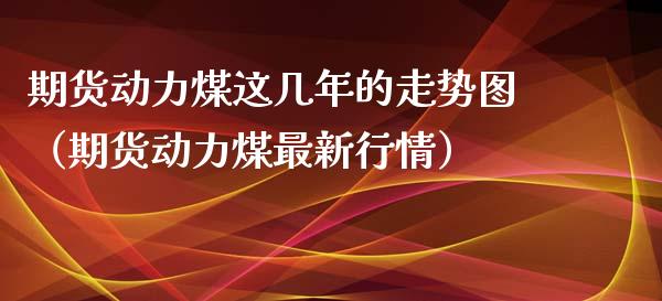 期货动力煤这几年的走势图（期货动力煤最新行情）_https://www.cqckcrrc.com_内盘期货_第1张