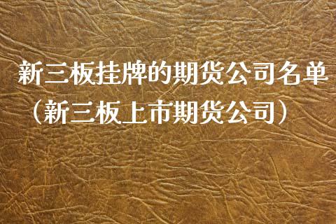 新三板挂牌的期货公司名单(新三板上市期货公司)_期货理财_第1张_期货投资网 新三板挂牌的期货公司名单(新三板上市期货公司)_https://www.cqckcrrc.com_期货理财_第1张