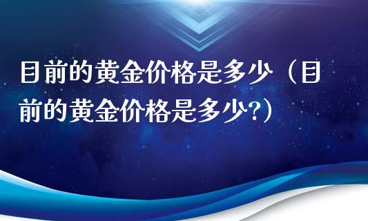 目前的黄金价格是多少（目前的黄金价格是多少?）_https://www.cqckcrrc.com_原油期货_第1张